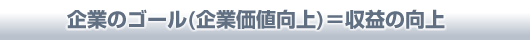 企業のゴール(企業価値向上)＝収益の向上